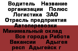 Водитель › Название организации ­ Полюс Логистика, ЗАО › Отрасль предприятия ­ Автоперевозки › Минимальный оклад ­ 45 000 - Все города Работа » Вакансии   . Адыгея респ.,Адыгейск г.